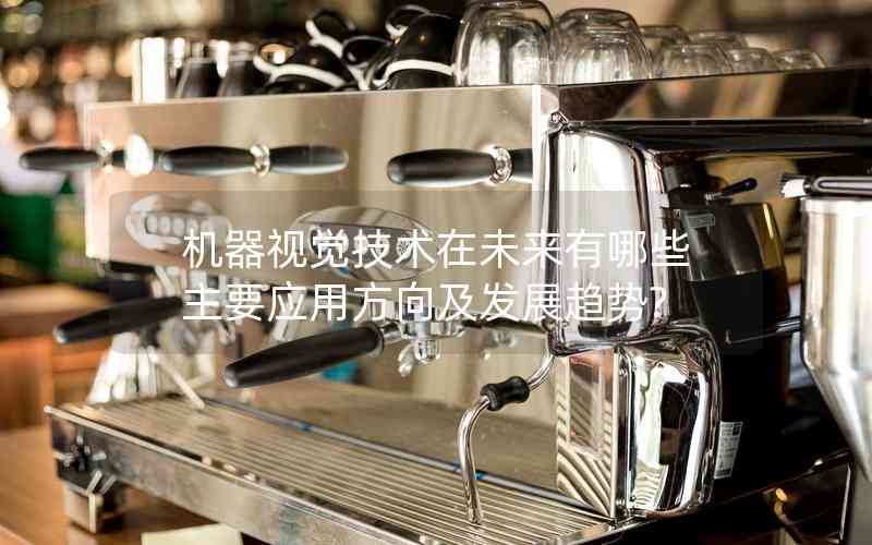 機(jī)器視覺(jué)技術(shù)在未來(lái)有哪些主要應(yīng)用方向及發(fā)展趨勢(shì)?