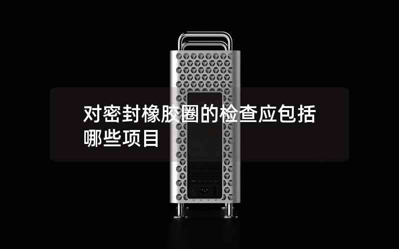 對密封橡膠圈的檢查應包括哪些項目