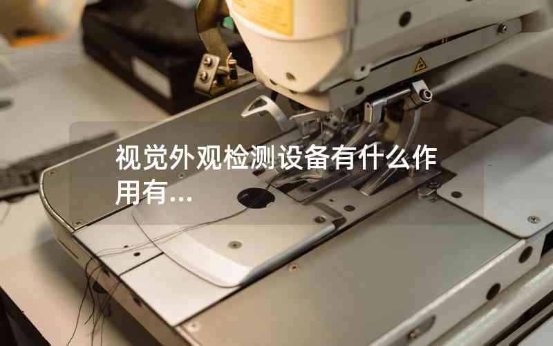 視覺外觀檢測(cè)設(shè)備有什么作用有...