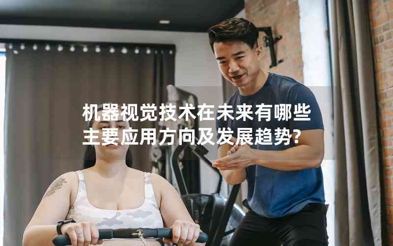 機器視覺技術(shù)在未來有哪些主要應(yīng)用方向及發(fā)展趨勢?
