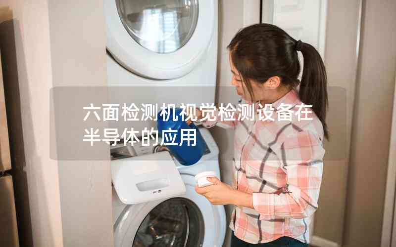 六面檢測機視覺檢測設(shè)備在半導體的應用