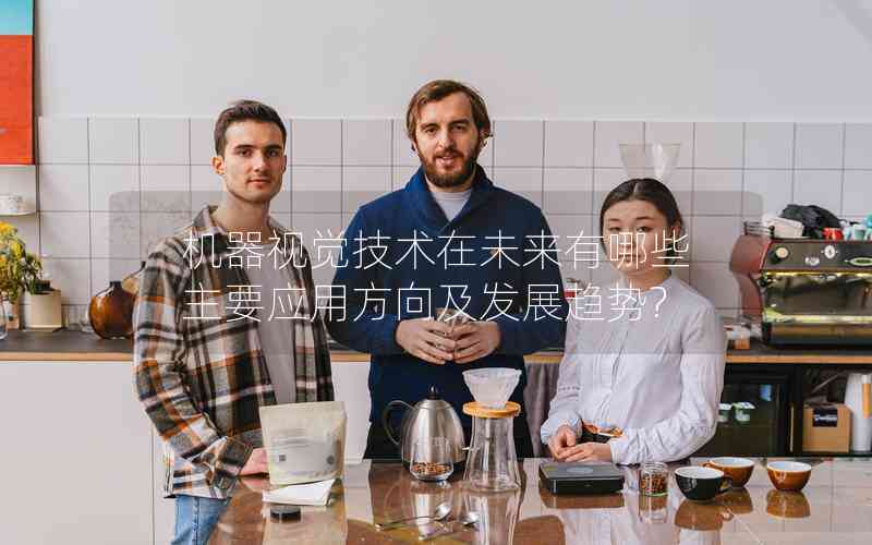 機器視覺技術(shù)在未來有哪些主要應(yīng)用方向及發(fā)展趨勢?