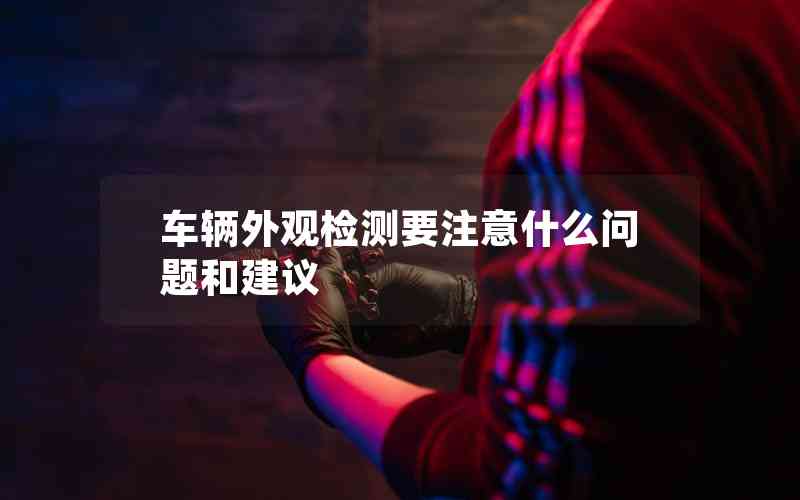 車輛外觀檢測(cè)要注意什么問題和建議