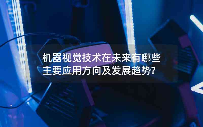 機(jī)器視覺技術(shù)在未來有哪些主要應(yīng)用方向及發(fā)展趨勢(shì)?