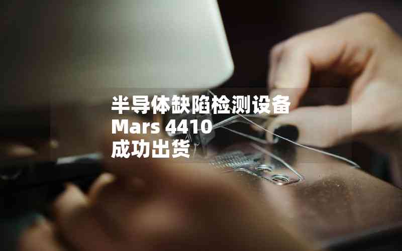 半導(dǎo)體缺陷檢測(cè)設(shè)備 Mars 4410 成功出貨