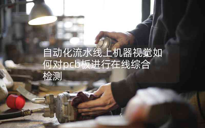 自動(dòng)化流水線上機(jī)器視覺如何對pcb板進(jìn)行在線綜合檢測