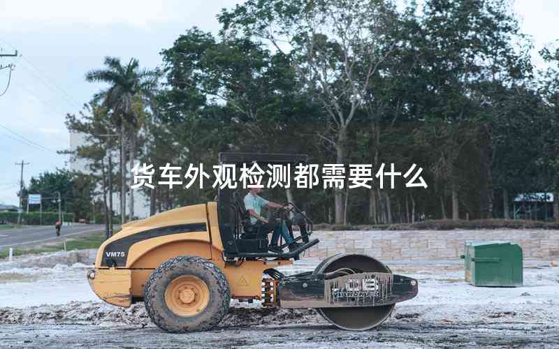 貨車(chē)外觀檢測(cè)都需要什么