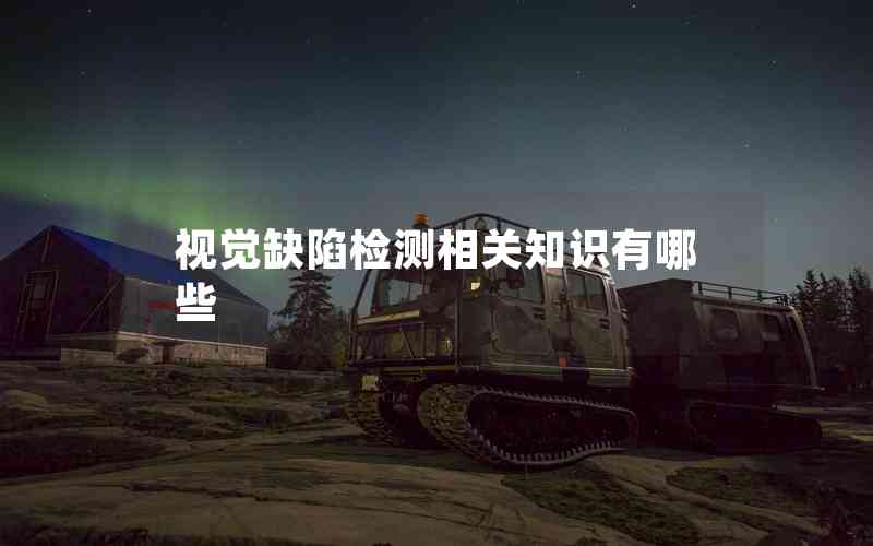 視覺缺陷檢測(cè)相關(guān)知識(shí)有哪些