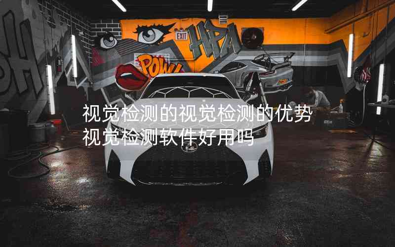 視覺檢測的視覺檢測的優(yōu)勢視覺檢測軟件好用嗎