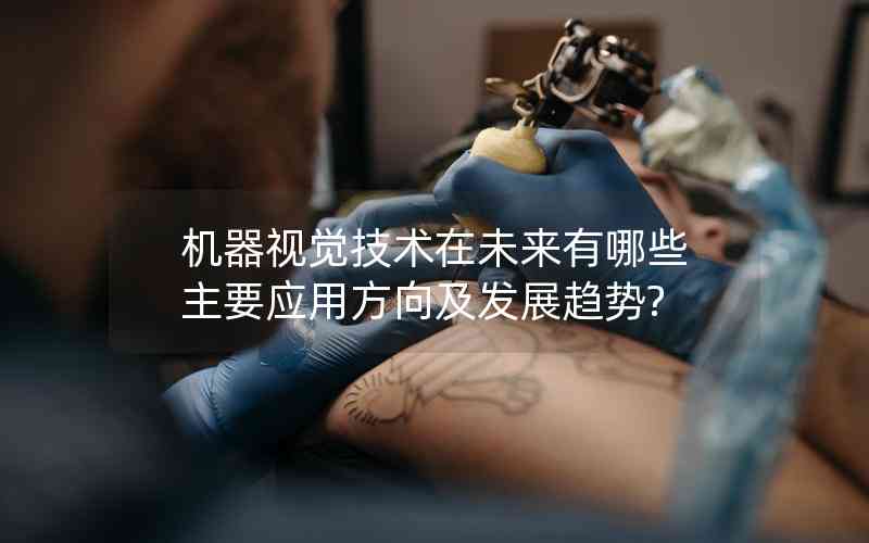 機(jī)器視覺技術(shù)在未來有哪些主要應(yīng)用方向及發(fā)展趨勢?