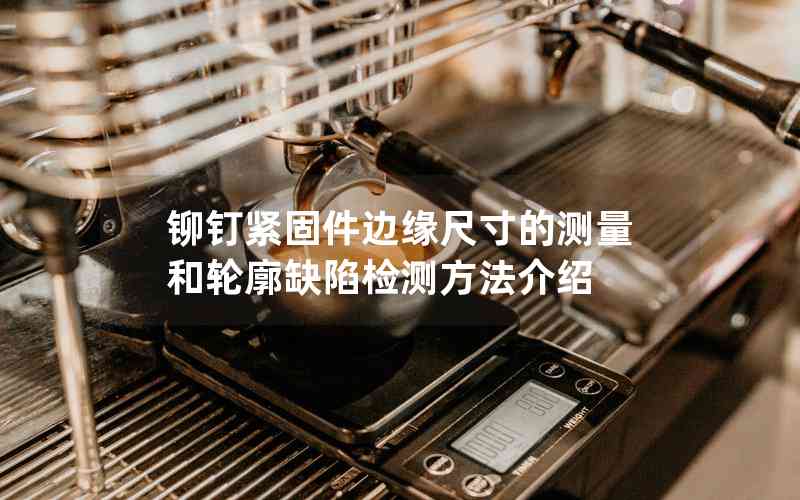 鉚釘緊固件邊緣尺寸的測(cè)量和輪廓缺陷檢測(cè)方法介紹